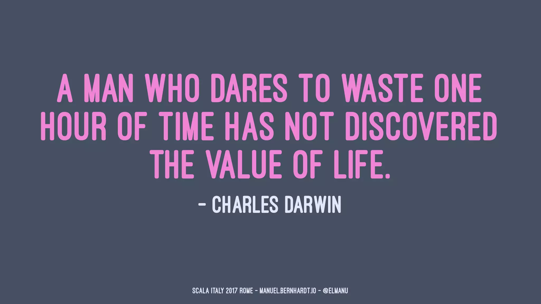 A man who dares to waste one
hour of time has not discovered
the value of life.
— Charles Darwin
Scala Italy 2017 Rome - manuel.bernhardt.io - @elmanu
 