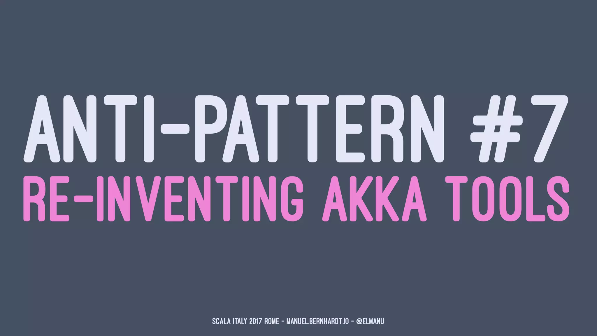 ANTI-PATTERN #7
RE-INVENTING AKKA TOOLS
Scala Italy 2017 Rome - manuel.bernhardt.io - @elmanu
 