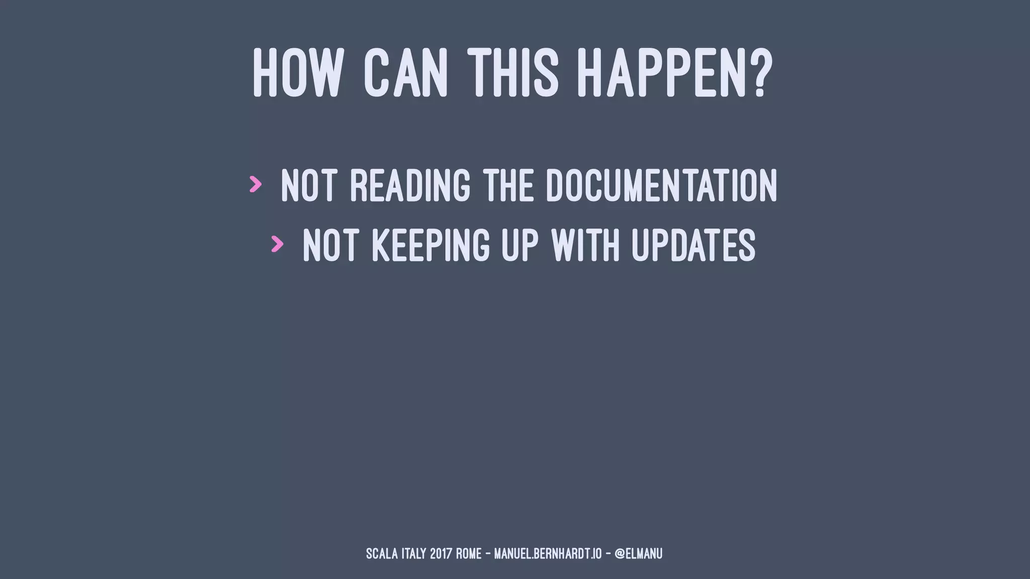 HOW CAN THIS HAPPEN?
> not reading the documentation
> not keeping up with updates
Scala Italy 2017 Rome - manuel.bernhardt.io - @elmanu
 