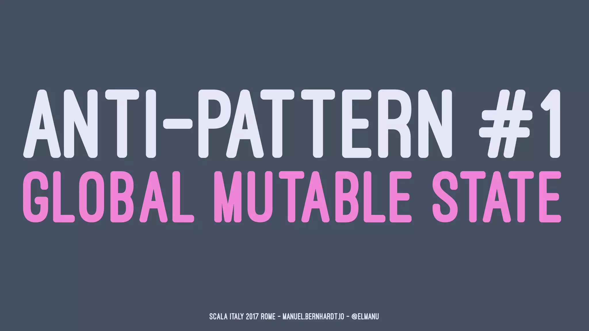 ANTI-PATTERN #1
GLOBAL MUTABLE STATE
Scala Italy 2017 Rome - manuel.bernhardt.io - @elmanu
 