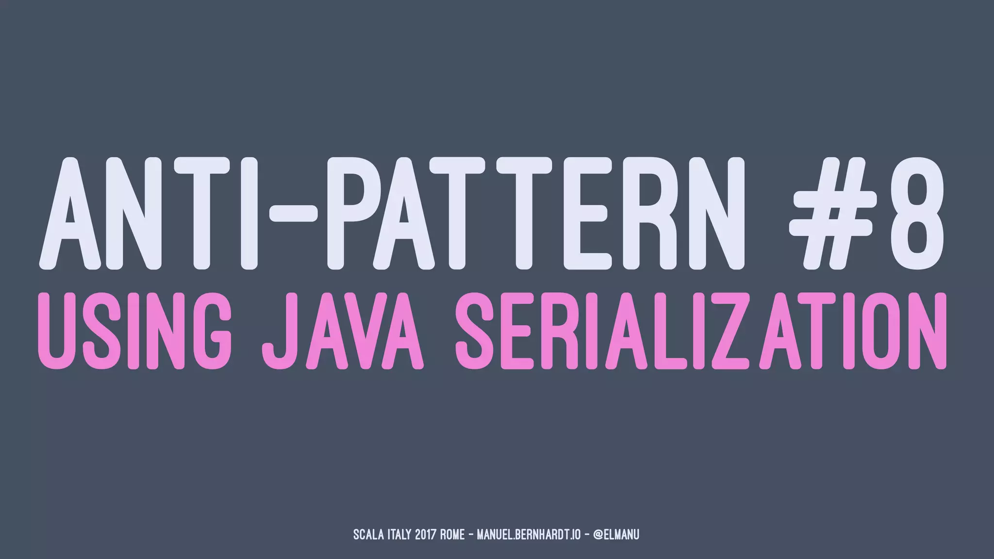 ANTI-PATTERN #8
USING JAVA SERIALIZATION
Scala Italy 2017 Rome - manuel.bernhardt.io - @elmanu
 