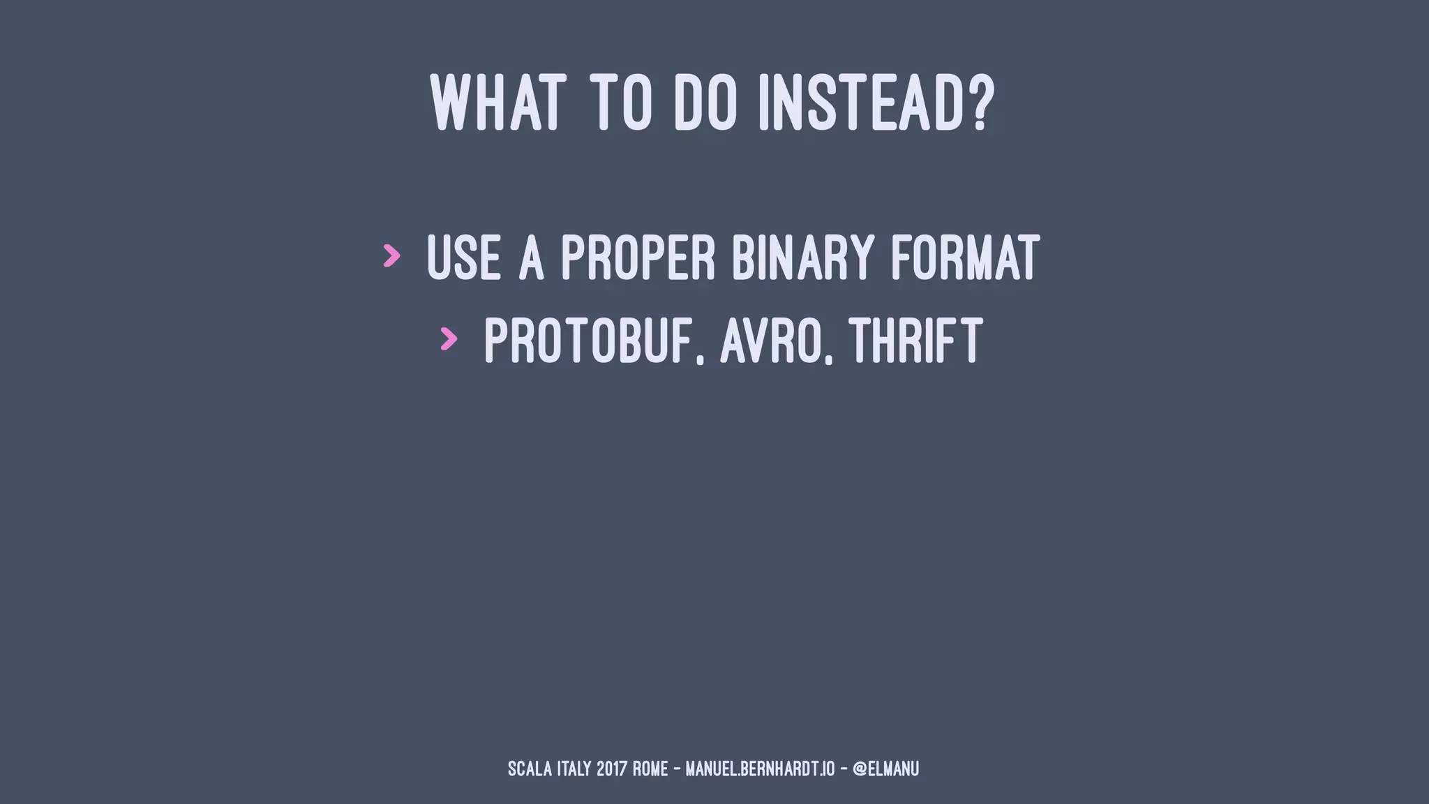 WHAT TO DO INSTEAD?
> use a proper binary format
> protobuf, avro, thrift
Scala Italy 2017 Rome - manuel.bernhardt.io - @elmanu
 