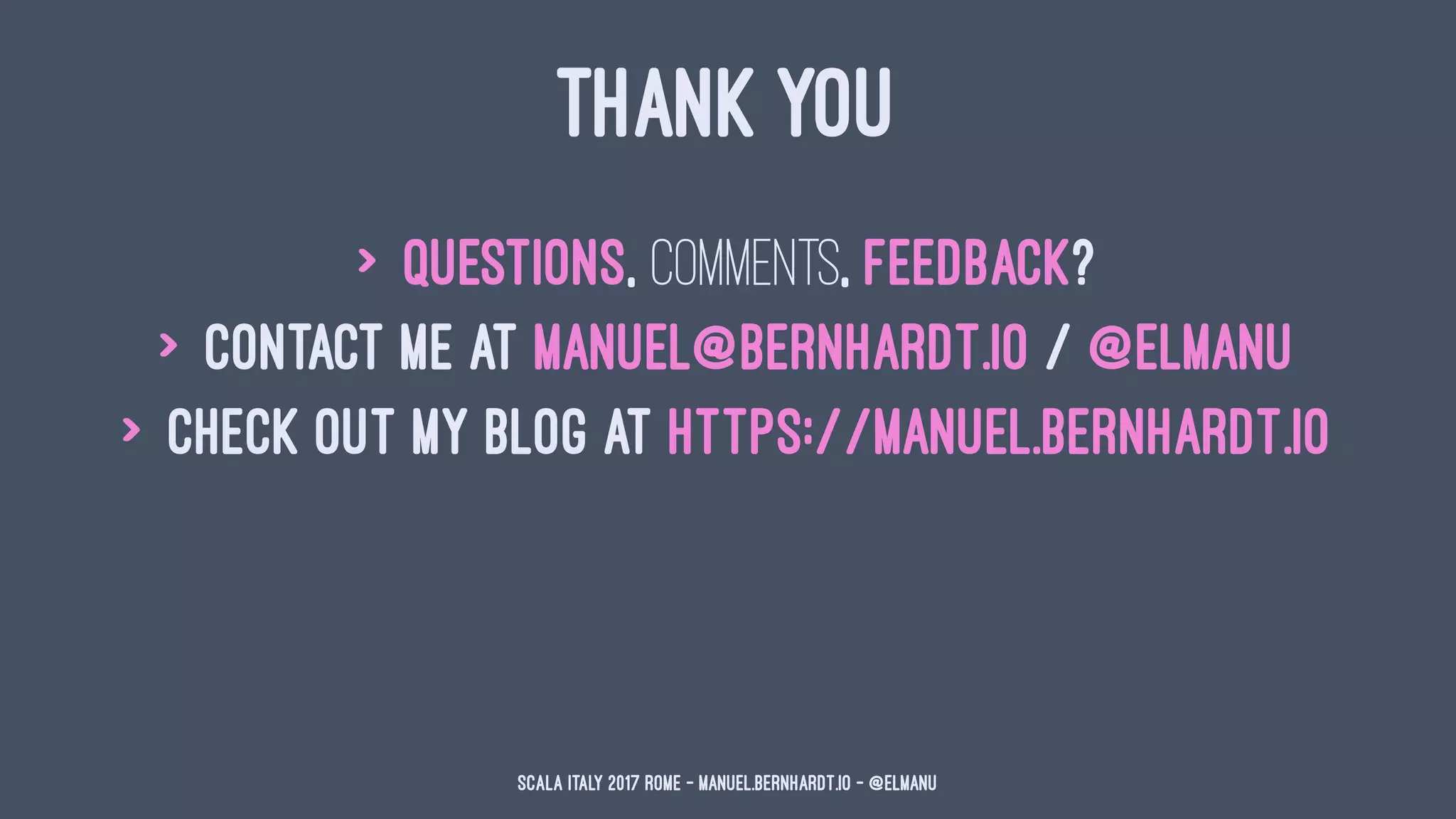 THANK YOU
> Questions, comments, feedback?
> Contact me at manuel@bernhardt.io / @elmanu
> Check out my blog at https://manuel.bernhardt.io
Scala Italy 2017 Rome - manuel.bernhardt.io - @elmanu
 