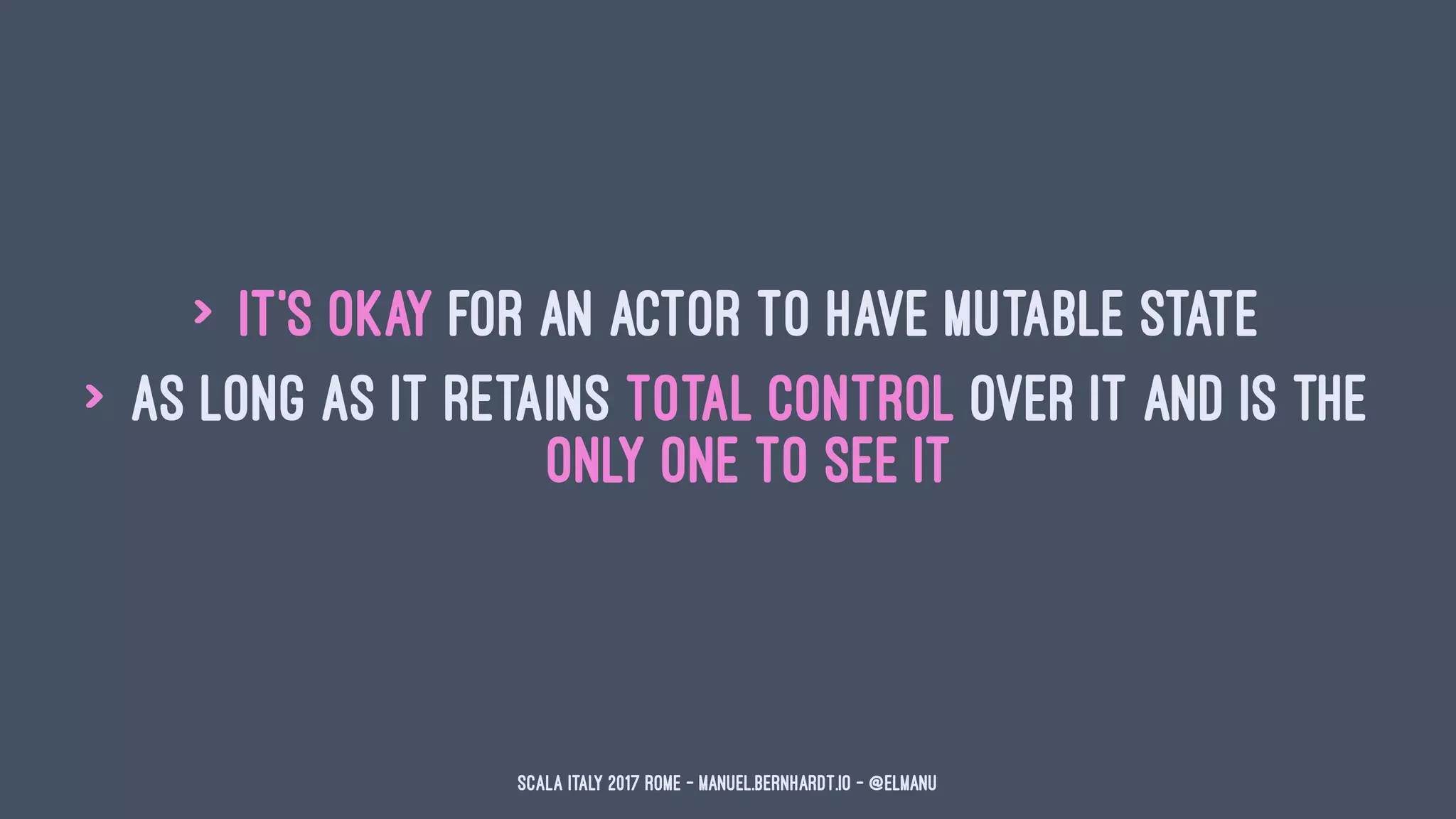 > it's okay for an actor to have mutable state
> as long as it retains total control over it and is the
only one to see it
Scala Italy 2017 Rome - manuel.bernhardt.io - @elmanu
 