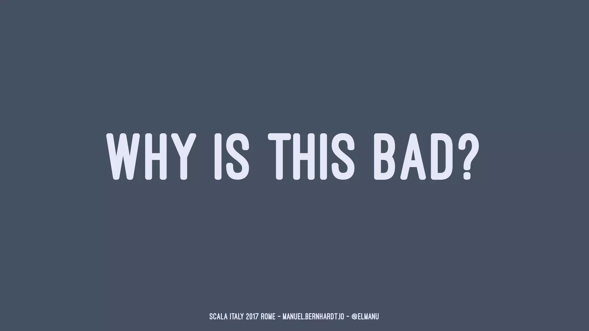 WHY IS THIS BAD?
Scala Italy 2017 Rome - manuel.bernhardt.io - @elmanu
 