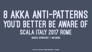 8 AKKA ANTI-PATTERNS
YOU'D BETTER BE AWARE OF
SCALA ITALY 2017 ROME
MANUEL BERNHARDT / @ELMANU
Scala Italy 2017 Rome - manuel.bernhardt.io - @elmanu
 