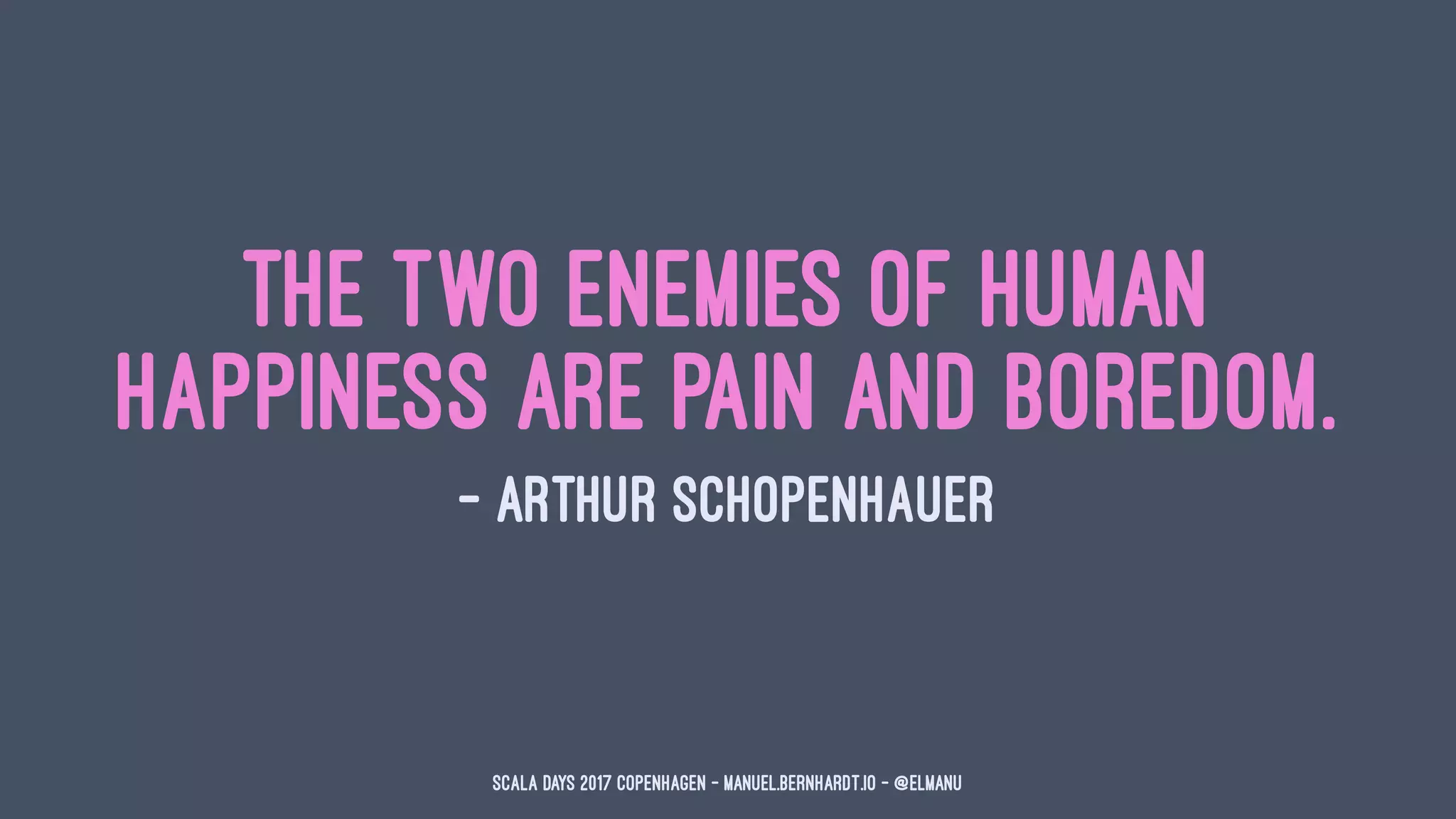 The two enemies of human
happiness are pain and boredom.
— Arthur Schopenhauer
Scala Days 2017 Copenhagen - manuel.bernhardt.io - @elmanu
 