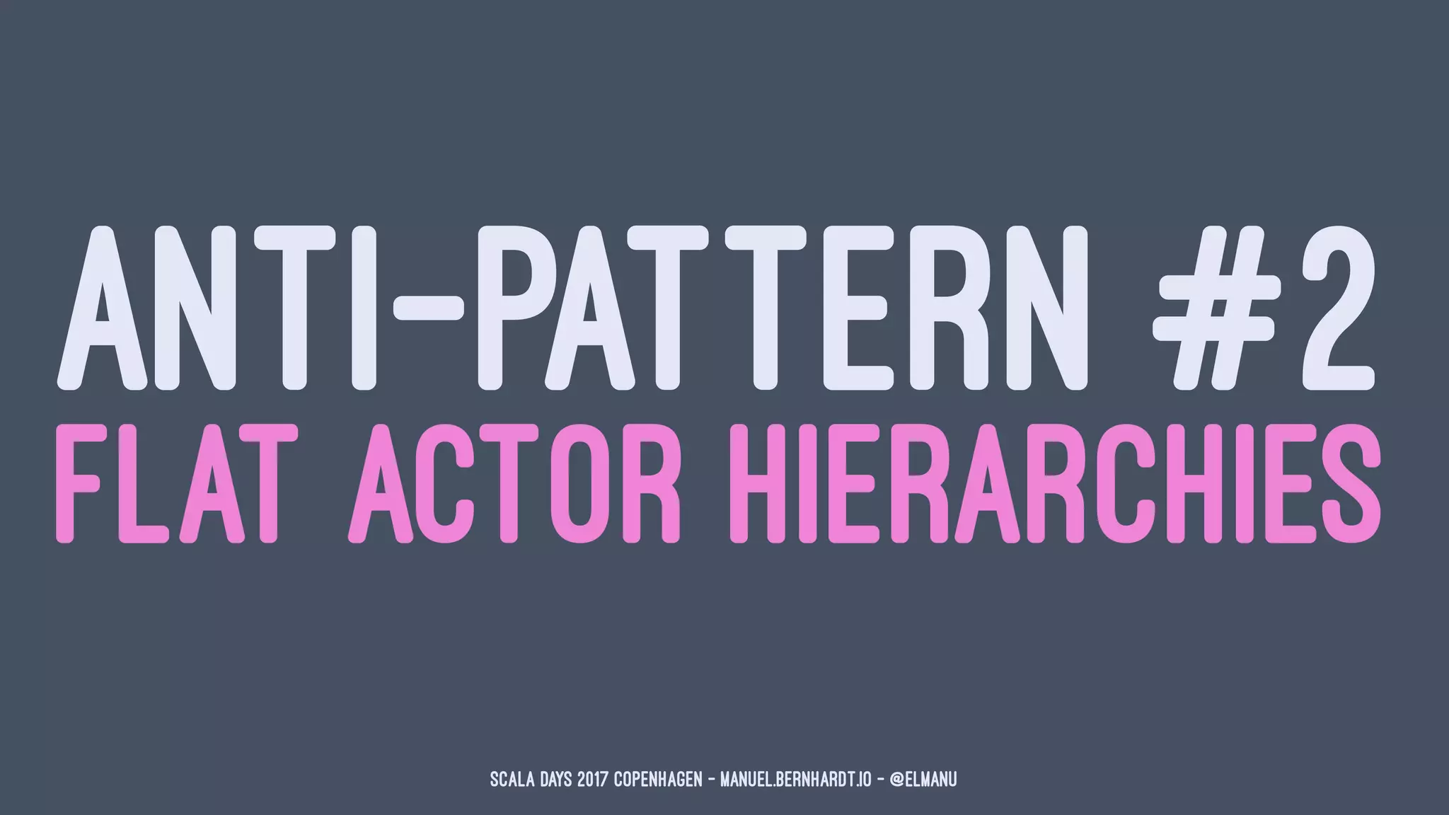 ANTI-PATTERN #2
FLAT ACTOR HIERARCHIES
Scala Days 2017 Copenhagen - manuel.bernhardt.io - @elmanu
 
