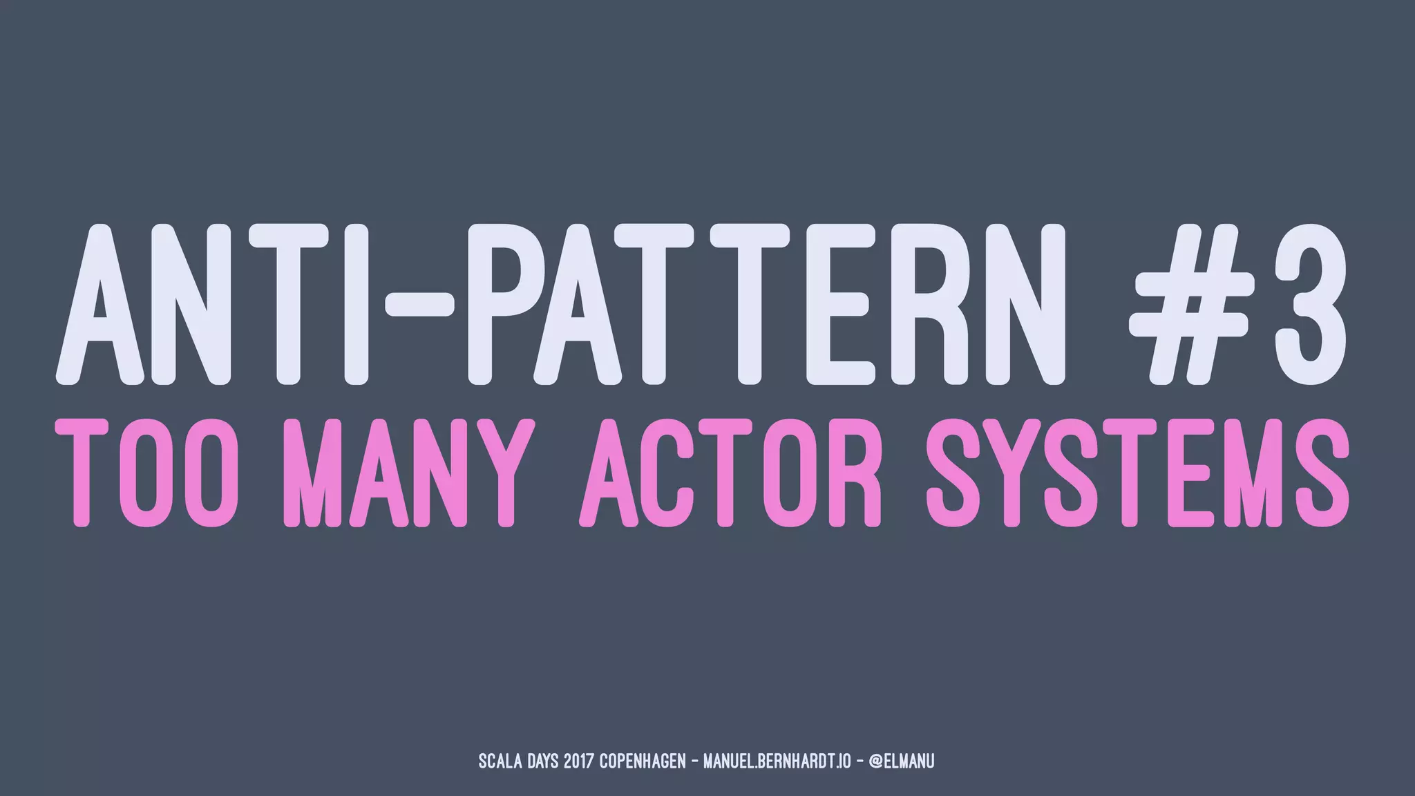 ANTI-PATTERN #3
TOO MANY ACTOR SYSTEMS
Scala Days 2017 Copenhagen - manuel.bernhardt.io - @elmanu
 