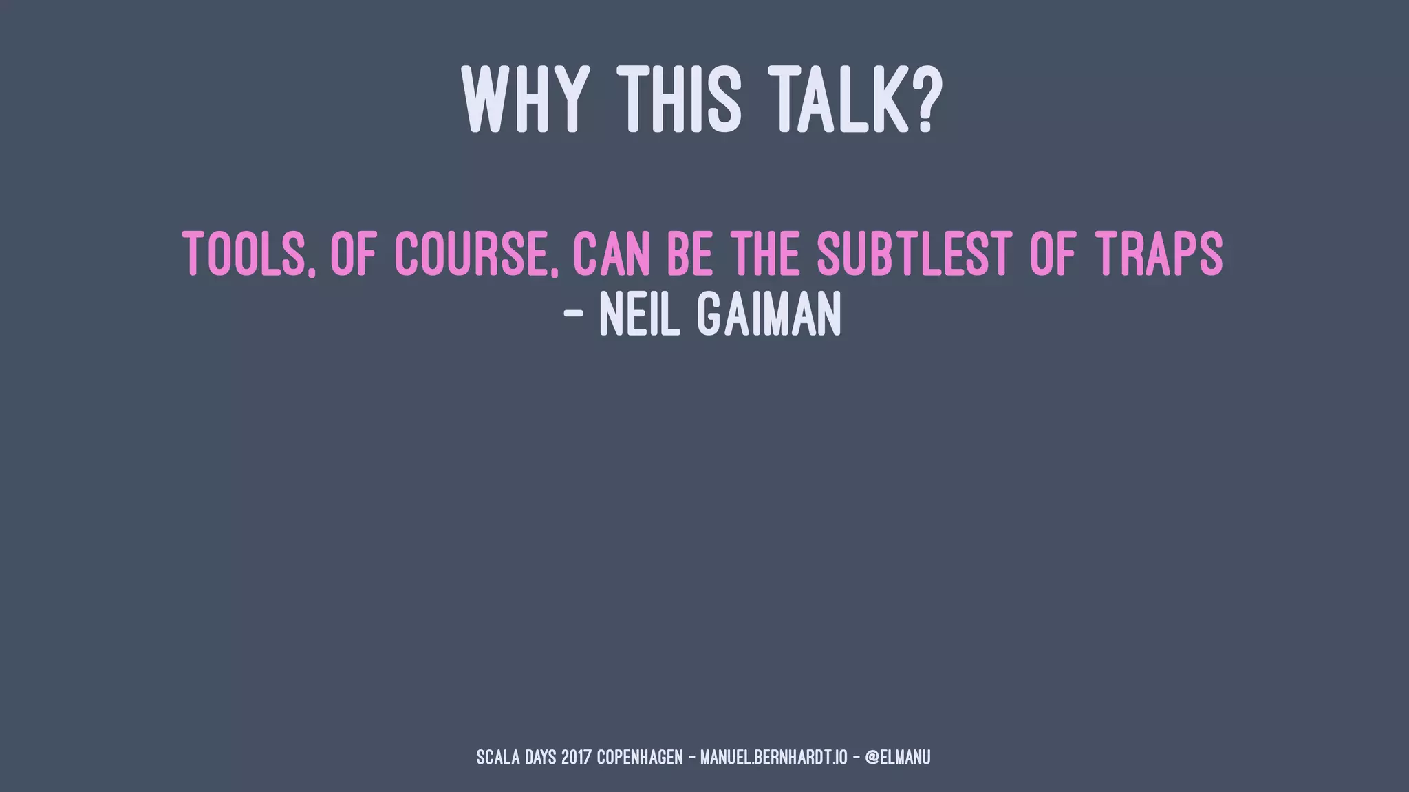 WHY THIS TALK?
Tools, of course, can be the subtlest of traps
— Neil Gaiman
Scala Days 2017 Copenhagen - manuel.bernhardt.io - @elmanu
 