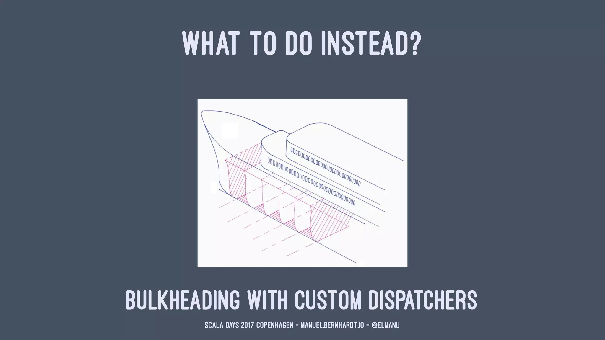 WHAT TO DO INSTEAD?
Bulkheading with custom dispatchers
Scala Days 2017 Copenhagen - manuel.bernhardt.io - @elmanu
 