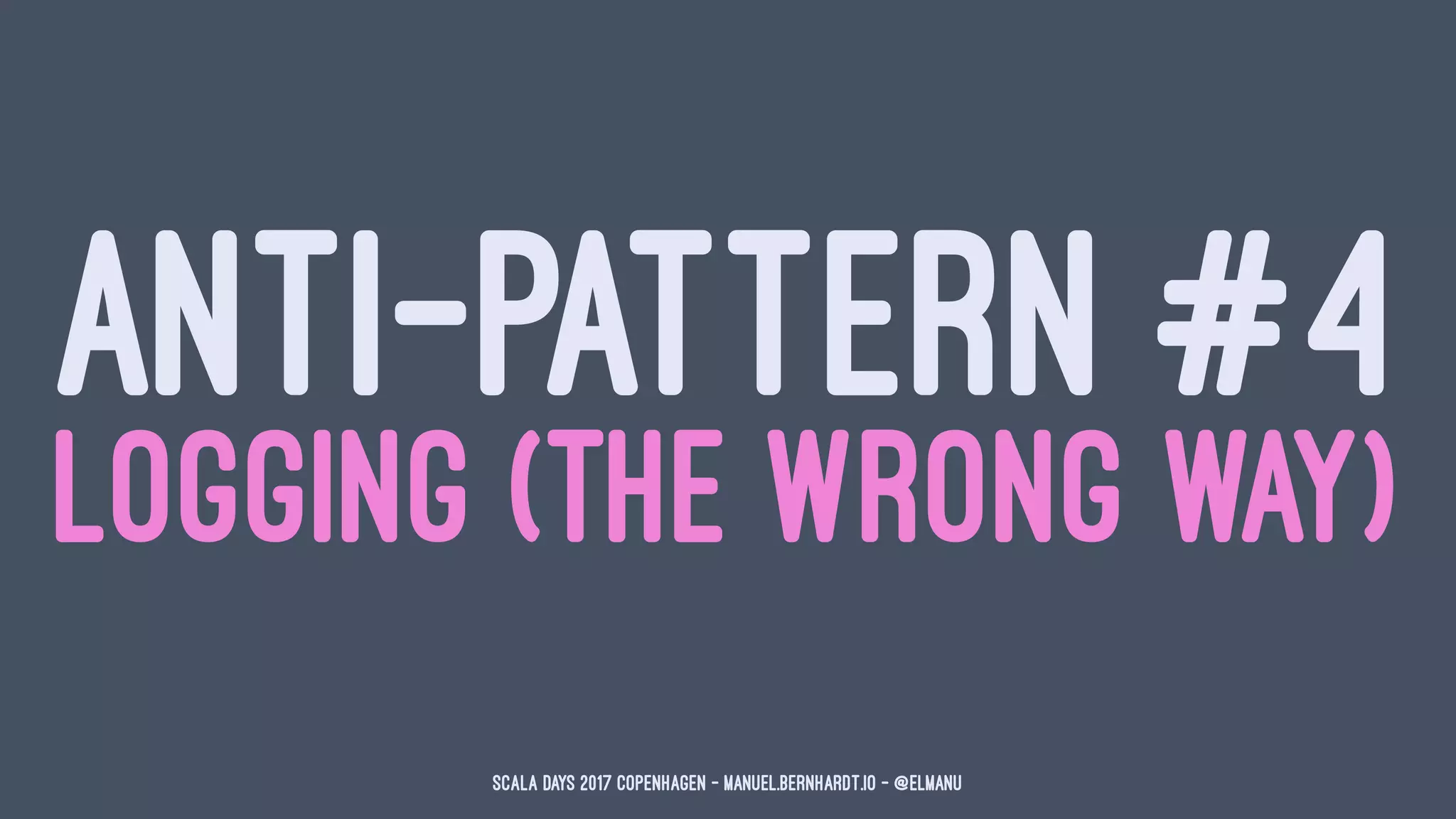 ANTI-PATTERN #4
LOGGING (THE WRONG WAY)
Scala Days 2017 Copenhagen - manuel.bernhardt.io - @elmanu
 