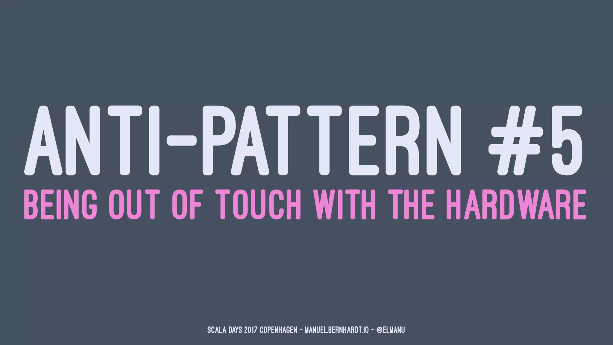 ANTI-PATTERN #5BEING OUT OF TOUCH WITH THE HARDWARE
Scala Days 2017 Copenhagen - manuel.bernhardt.io - @elmanu
 