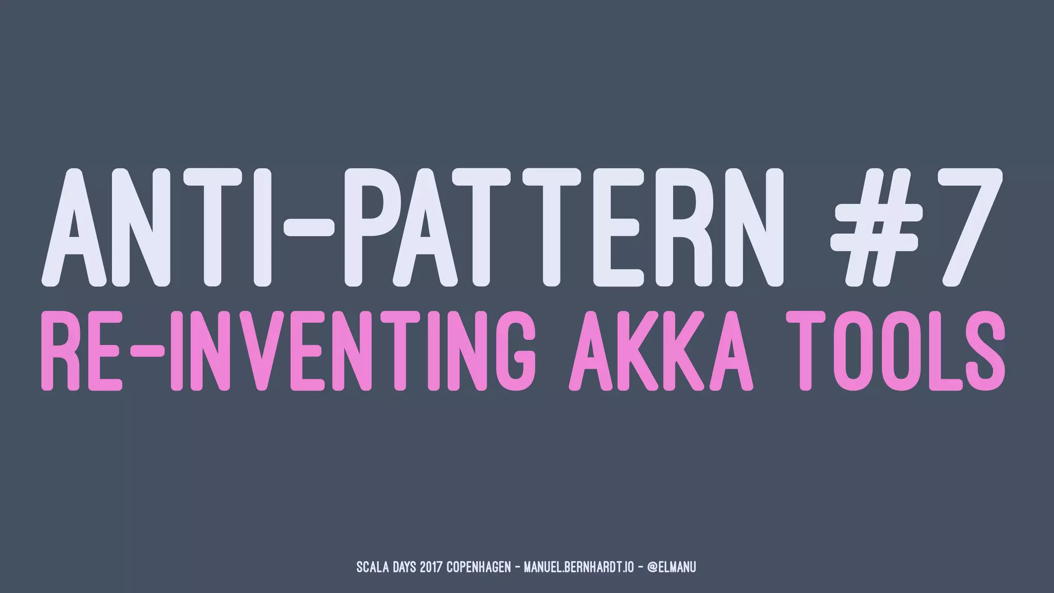 ANTI-PATTERN #7
RE-INVENTING AKKA TOOLS
Scala Days 2017 Copenhagen - manuel.bernhardt.io - @elmanu
 