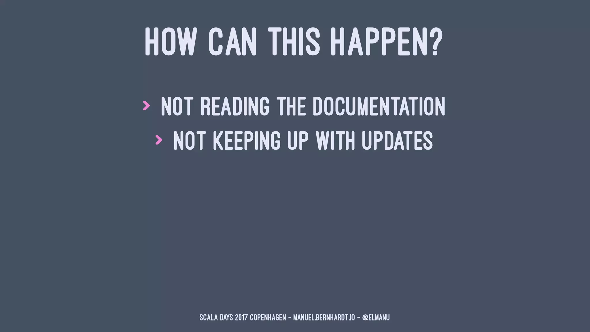 HOW CAN THIS HAPPEN?
> not reading the documentation
> not keeping up with updates
Scala Days 2017 Copenhagen - manuel.bernhardt.io - @elmanu
 
