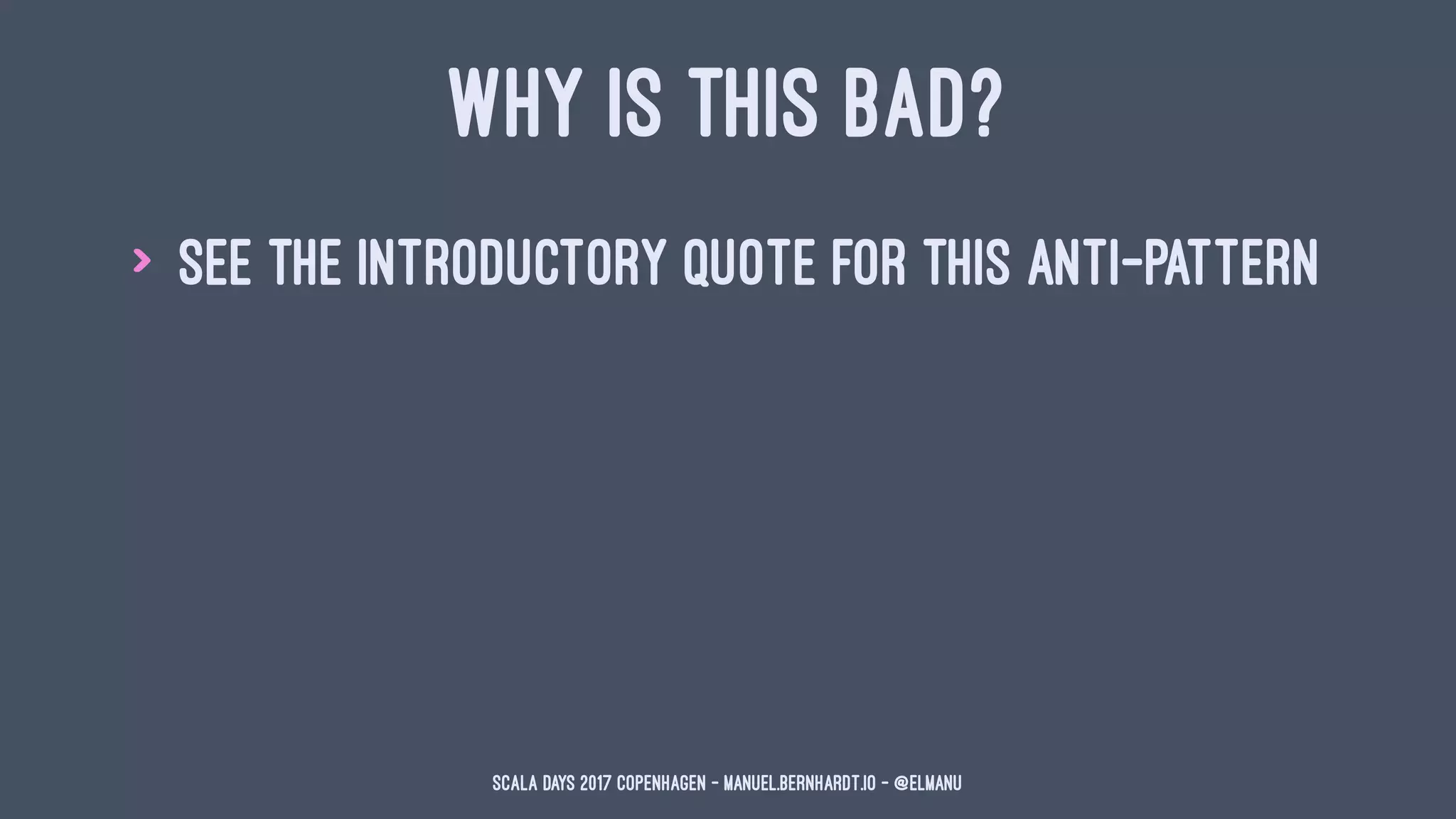 WHY IS THIS BAD?
> see the introductory quote for this anti-pattern
Scala Days 2017 Copenhagen - manuel.bernhardt.io - @elmanu
 