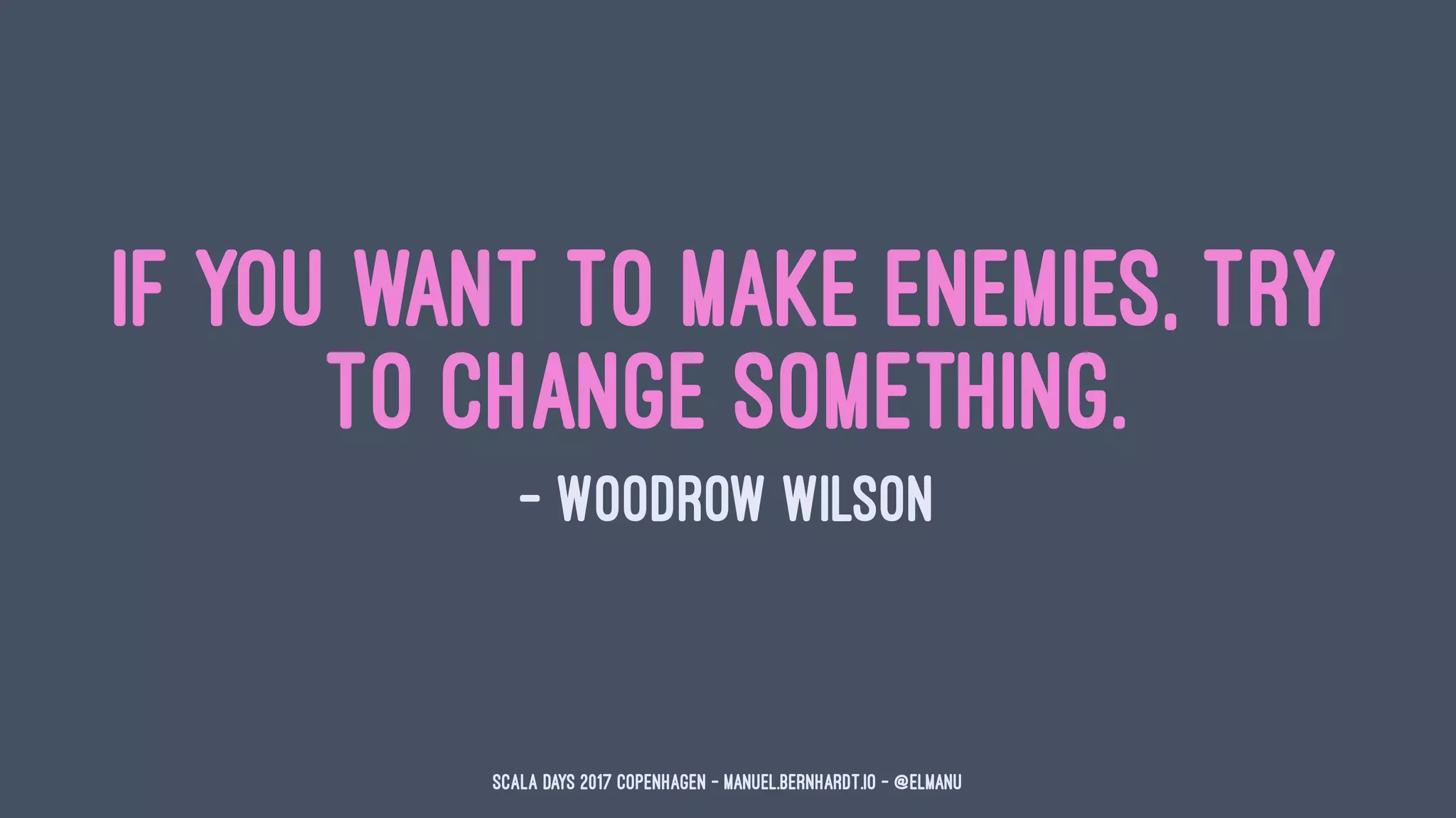 If you want to make enemies, try
to change something.
— Woodrow Wilson
Scala Days 2017 Copenhagen - manuel.bernhardt.io - @elmanu
 