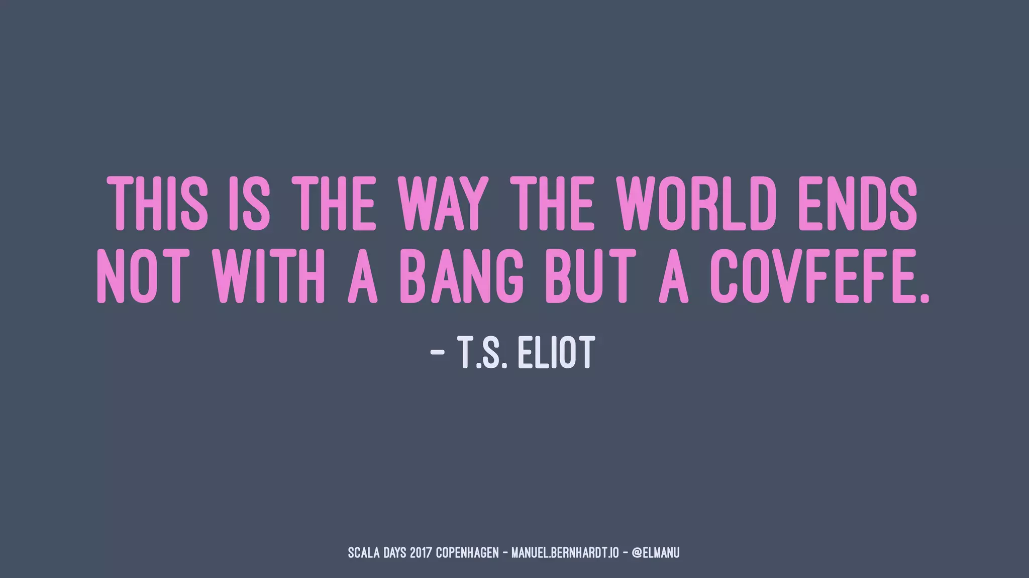 This is the way the world ends
Not with a bang but a covfefe.
— T.S. Eliot
Scala Days 2017 Copenhagen - manuel.bernhardt.io - @elmanu
 