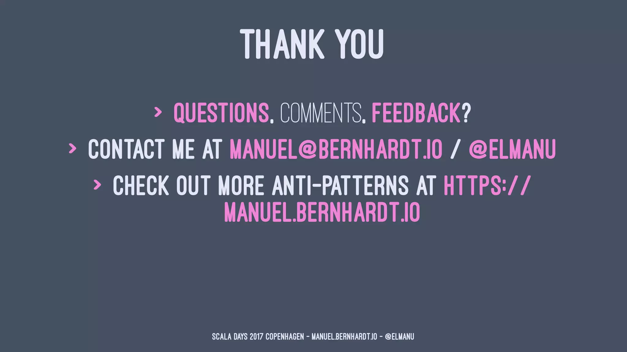 THANK YOU
> Questions, comments, feedback?
> Contact me at manuel@bernhardt.io / @elmanu
> Check out more anti-patterns at https://
manuel.bernhardt.io
Scala Days 2017 Copenhagen - manuel.bernhardt.io - @elmanu
 