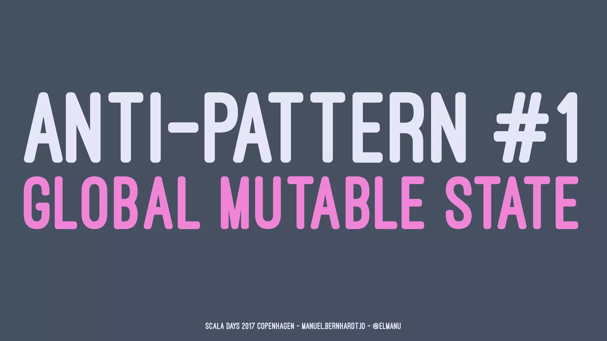ANTI-PATTERN #1
GLOBAL MUTABLE STATE
Scala Days 2017 Copenhagen - manuel.bernhardt.io - @elmanu
 