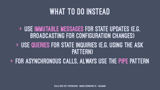 WHAT TO DO INSTEAD
> use immutable messages for state updates (e.g.
broadcasting for configuration changes)
> use queries ...