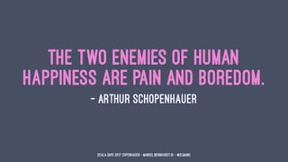 The two enemies of human
happiness are pain and boredom.
— Arthur Schopenhauer
Scala Days 2017 Copenhagen - manuel.bernhar...
