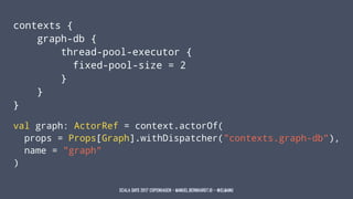 contexts {
graph-db {
thread-pool-executor {
fixed-pool-size = 2
}
}
}
val graph: ActorRef = context.actorOf(
props = Prop...