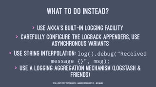WHAT TO DO INSTEAD?
> use Akka's built-in logging facility
> carefully configure the logback appenders, use
asynchronous v...