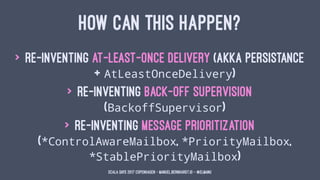 HOW CAN THIS HAPPEN?
> re-inventing at-least-once delivery (Akka Persistance
+ AtLeastOnceDelivery)
> re-inventing back-of...