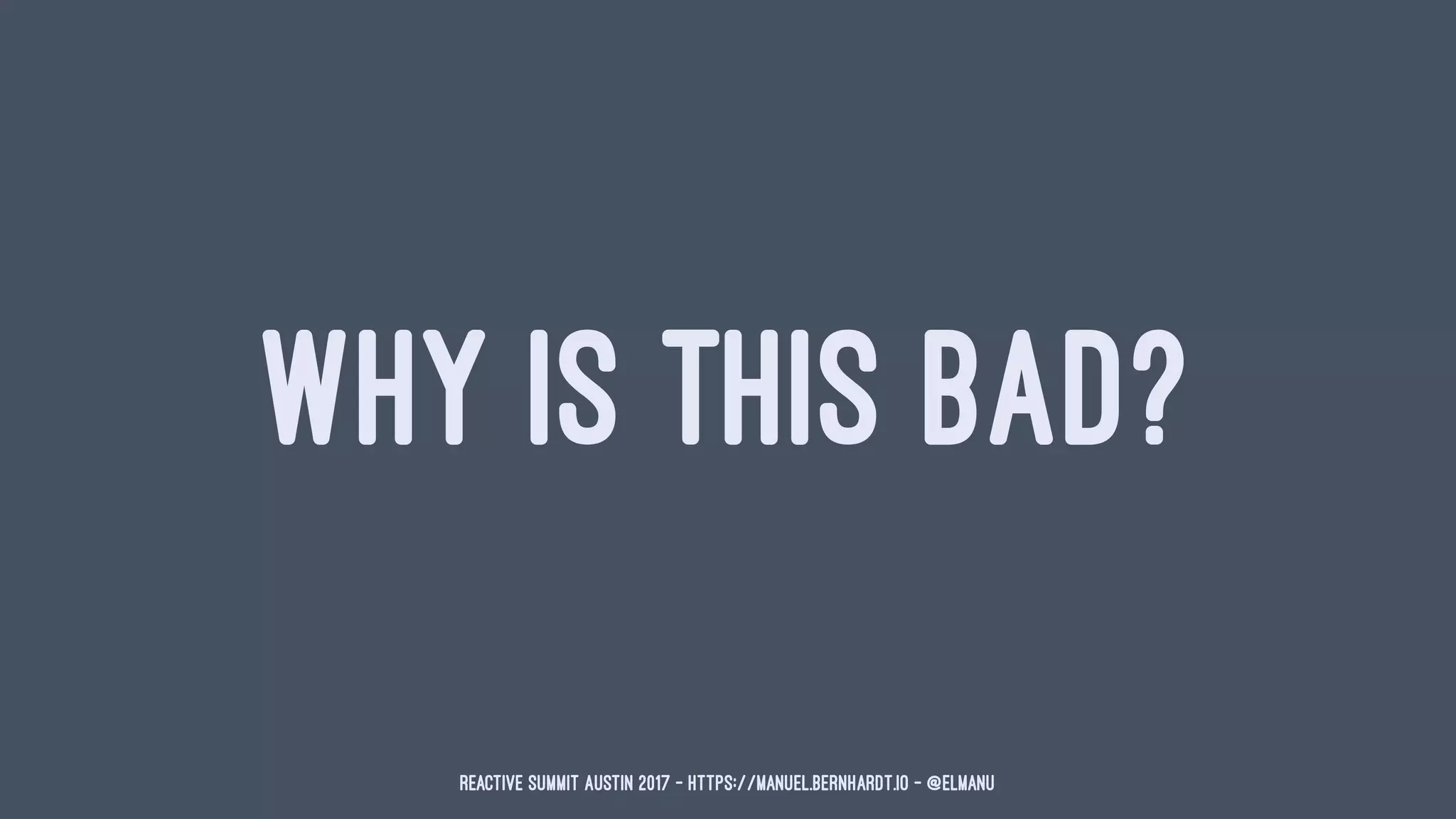 WHY IS THIS BAD?
Reactive Summit Austin 2017 - https://manuel.bernhardt.io - @elmanu
 