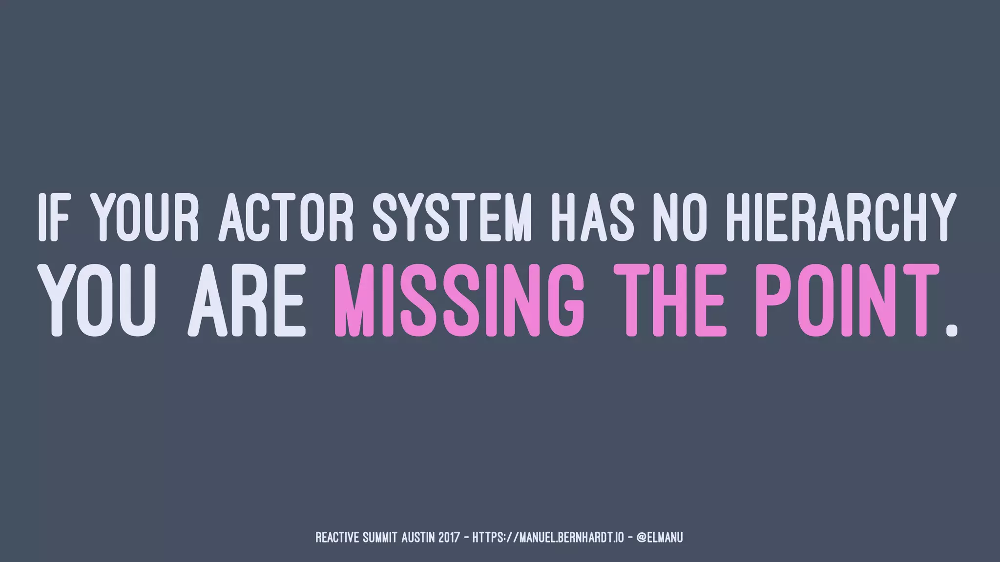 IF YOUR ACTOR SYSTEM HAS NO HIERARCHY
YOU ARE MISSING THE POINT.
Reactive Summit Austin 2017 - https://manuel.bernhardt.io - @elmanu
 