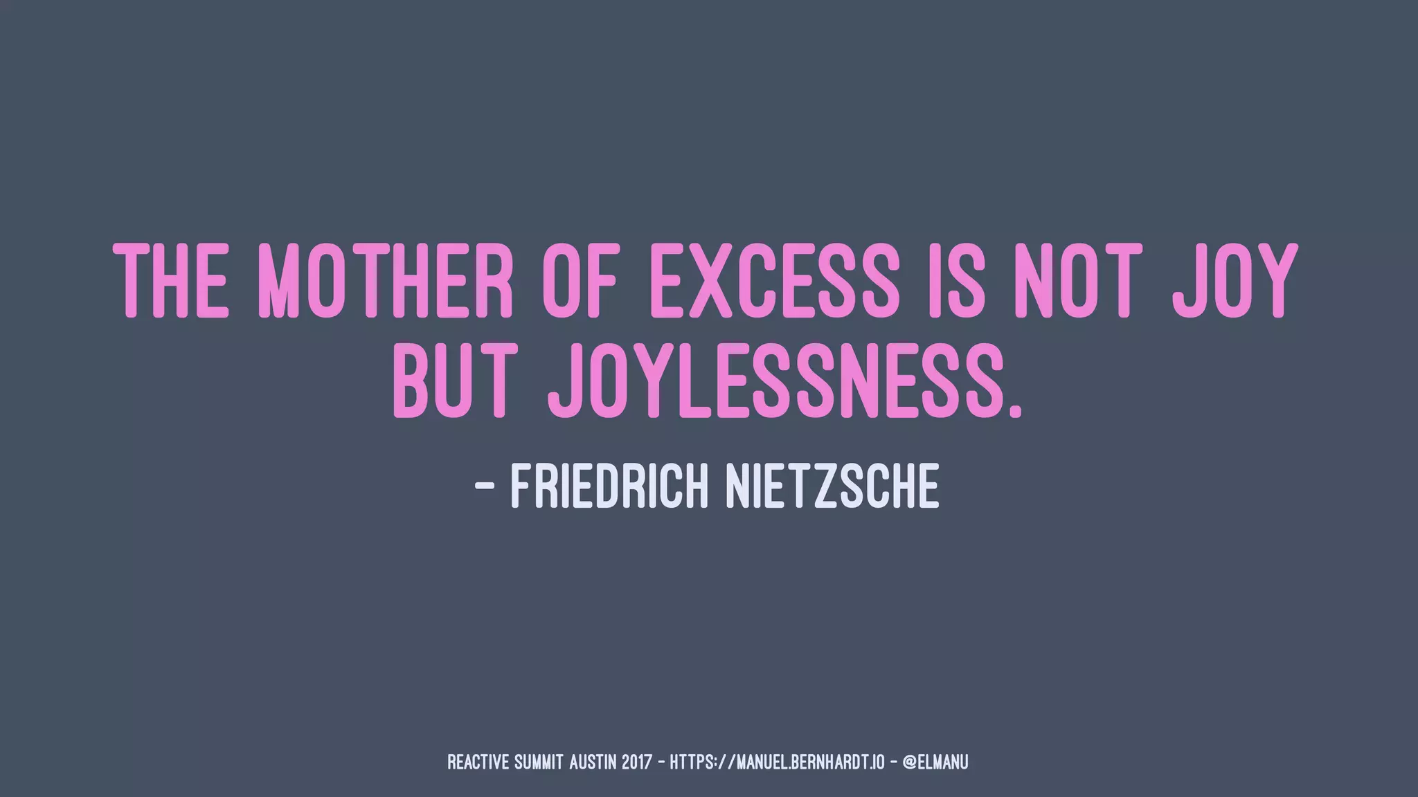 The mother of excess is not joy
but joylessness.
— Friedrich Nietzsche
Reactive Summit Austin 2017 - https://manuel.bernhardt.io - @elmanu
 
