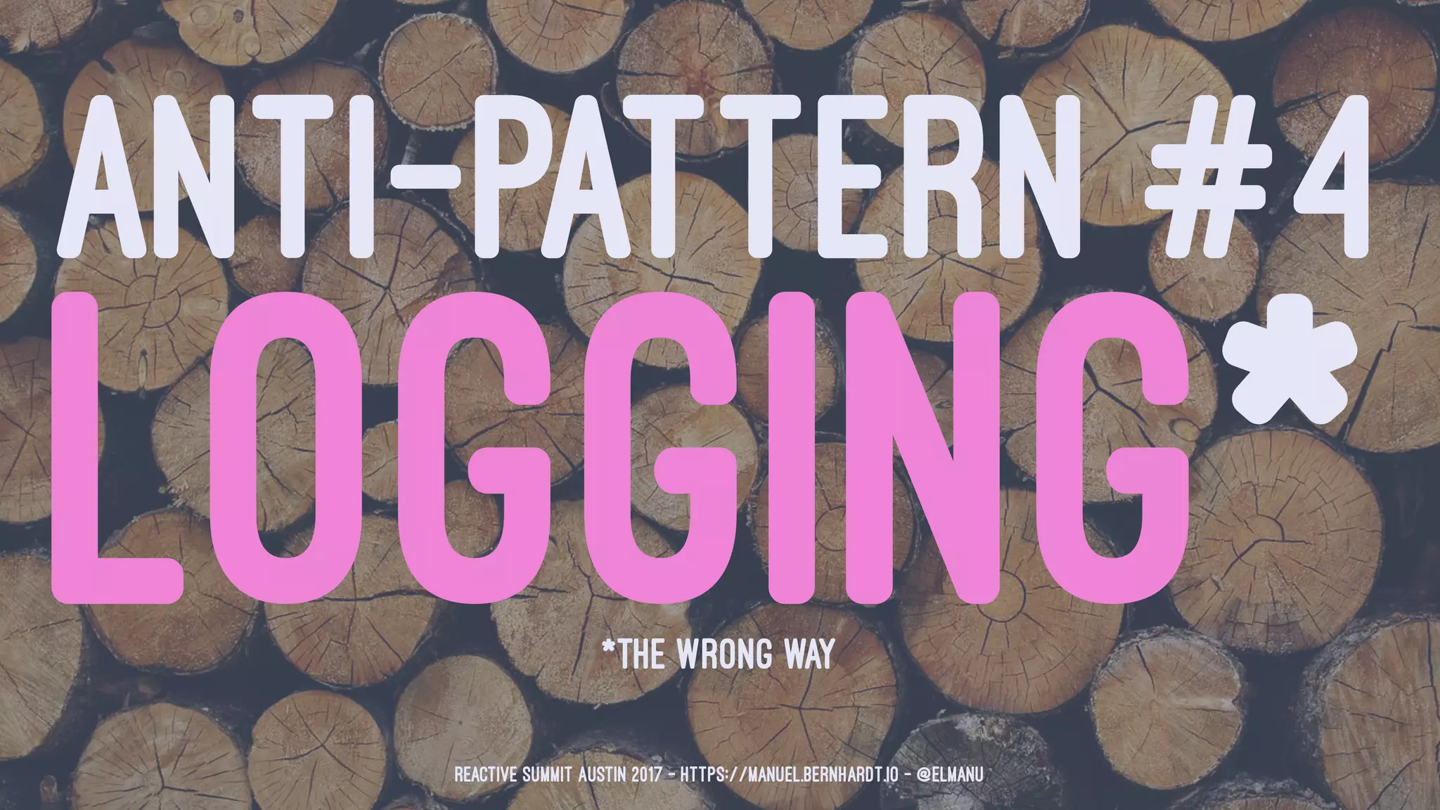 ANTI-PATTERN #4
LOGGING**THE WRONG WAY
Reactive Summit Austin 2017 - https://manuel.bernhardt.io - @elmanu
 