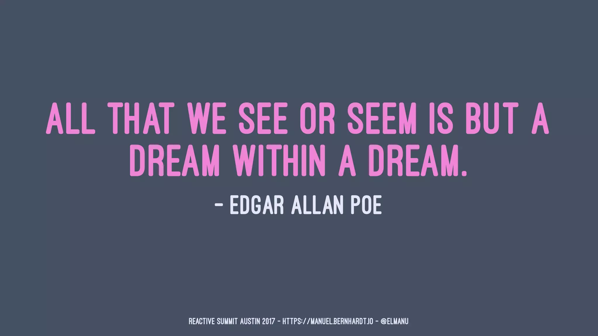 All that we see or seem is but a
dream within a dream.
— Edgar Allan Poe
Reactive Summit Austin 2017 - https://manuel.bernhardt.io - @elmanu
 