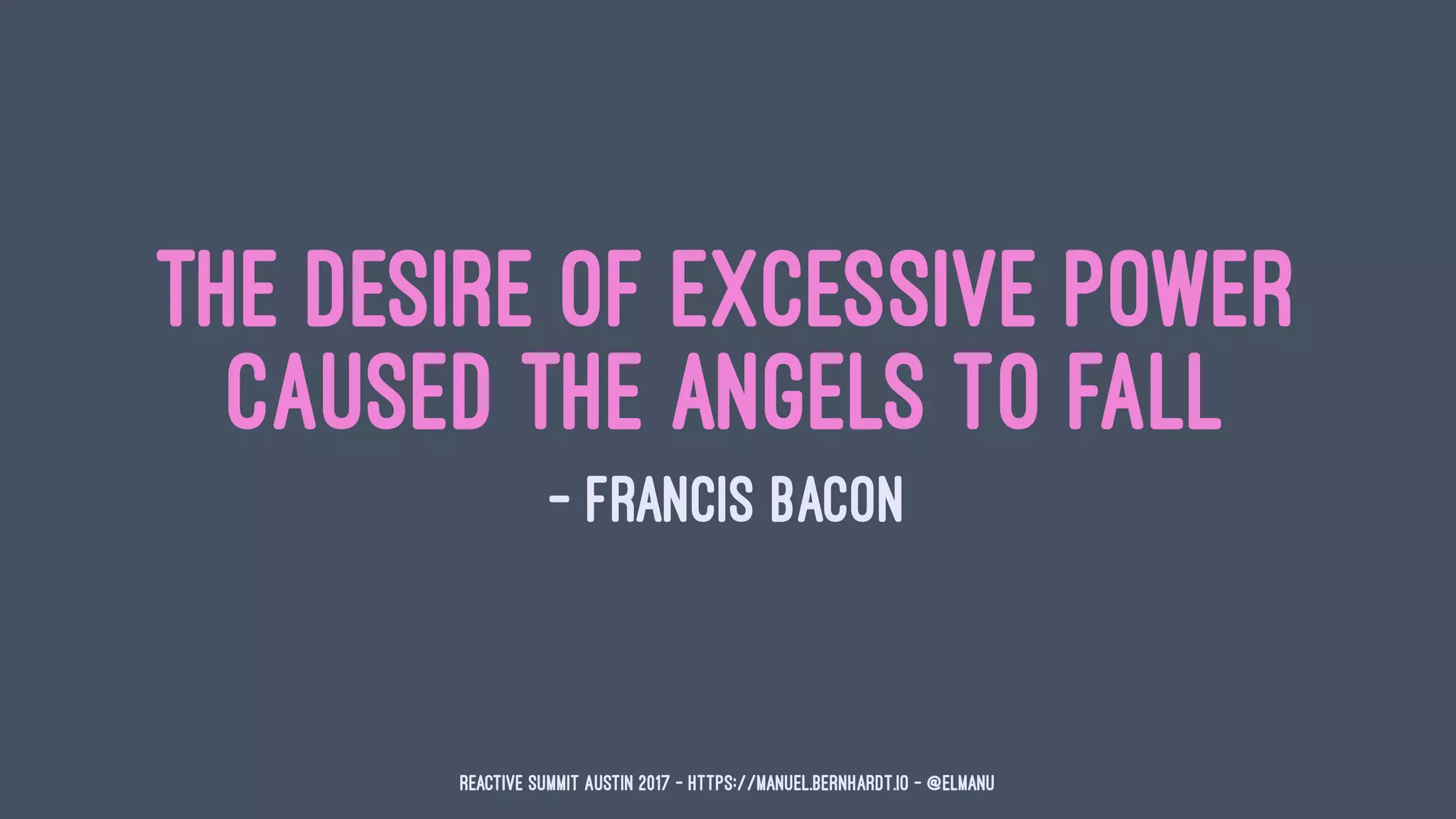 The desire of excessive power
caused the angels to fall
— Francis Bacon
Reactive Summit Austin 2017 - https://manuel.bernhardt.io - @elmanu
 