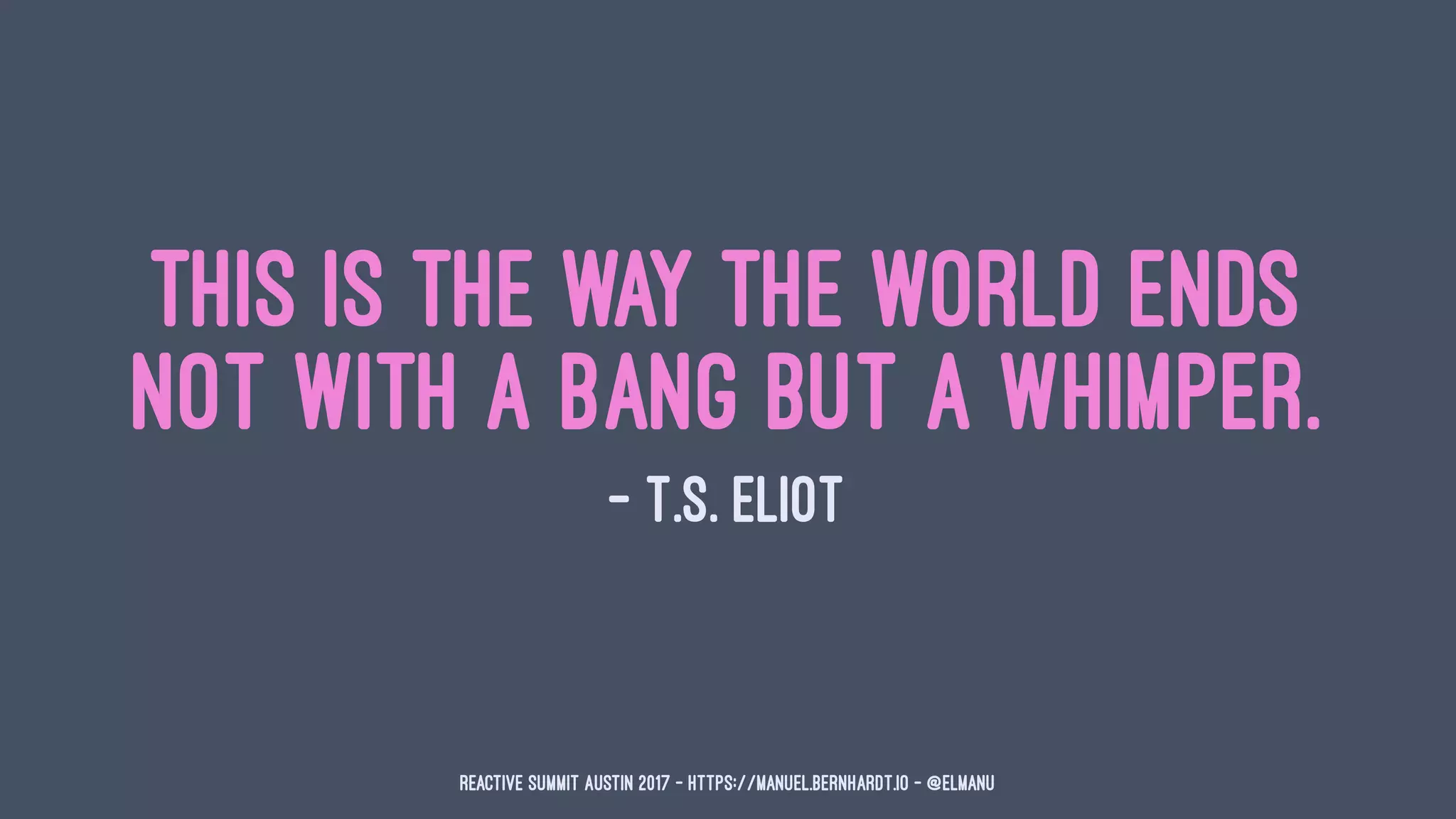 This is the way the world ends
Not with a bang but a whimper.
— T.S. Eliot
Reactive Summit Austin 2017 - https://manuel.bernhardt.io - @elmanu
 