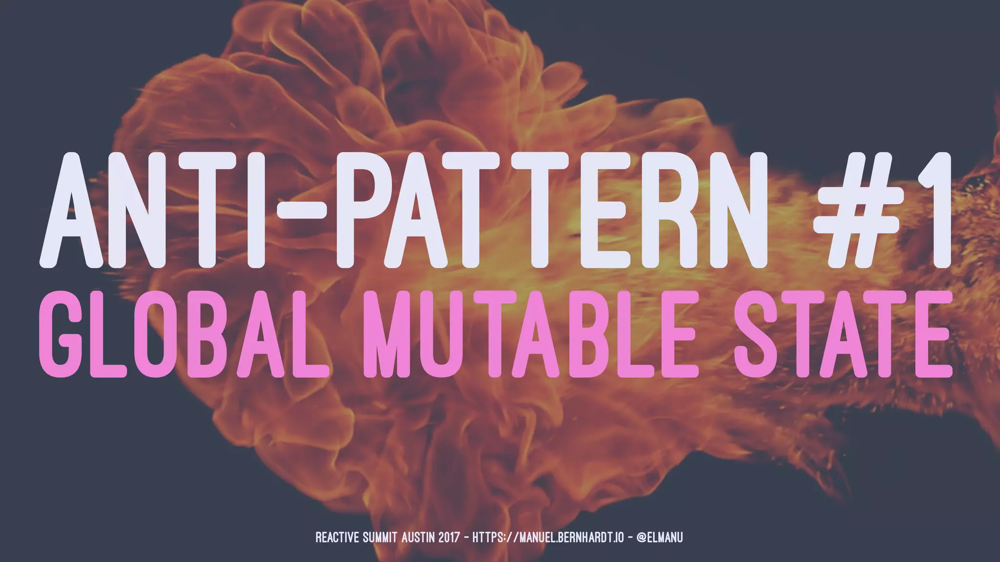 ANTI-PATTERN #1
GLOBAL MUTABLE STATE
Reactive Summit Austin 2017 - https://manuel.bernhardt.io - @elmanu
 