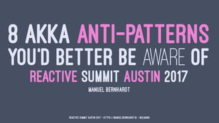 8 AKKA ANTI-PATTERNS
YOU'D BETTER BE AWARE OF
REACTIVE SUMMIT AUSTIN 2017
MANUEL BERNHARDT
Reactive Summit Austin 2017 - https://manuel.bernhardt.io - @elmanu
 