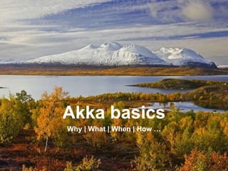 Akka basics
Why | What | When | How …
 