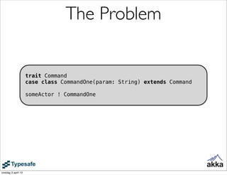 The Problem


                    trait Command
                    case class CommandOne(param: String) extends Command

                    someActor ! CommandOne




onsdag 3 april 13
 
