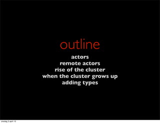 outline
                             actors
                         remote actors
                       rise of the cluster
                    when the cluster grows up
                          adding types




onsdag 3 april 13
 