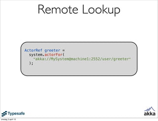Remote Lookup

                    ActorRef greeter =
                      system.actorFor(
                         "akka://MySystem@machine1:2552/user/greeter"
                      );




onsdag 3 april 13
 