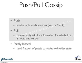 Push/Pull Gossip

                    • Push
                                                                  2 .3+
                                                           in
                      – sender only sends versions (Vector Clock)
                                                        n
                                                 za tio
                    • Pull               ti mi
                                   op
                      – receivere
                             u r only asks for information for which it has
                         u toutdated version
                       f an

                    • Partly biased
                      – send fraction of gossip to nodes with older state



onsdag 3 april 13
 