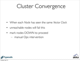 Cluster Convergence

             • When each Node has seen the same Vector Clock
             • unreachable nodes will fail this
             • mark nodes DOWN to proceed
                – manual Ops intervention




onsdag 3 april 13
 