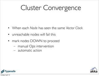 Cluster Convergence

             • When each Node has seen the same Vector Clock
             • unreachable nodes will fail this
             • mark nodes DOWN to proceed
                – manual Ops intervention
                – automatic action




onsdag 3 april 13
 