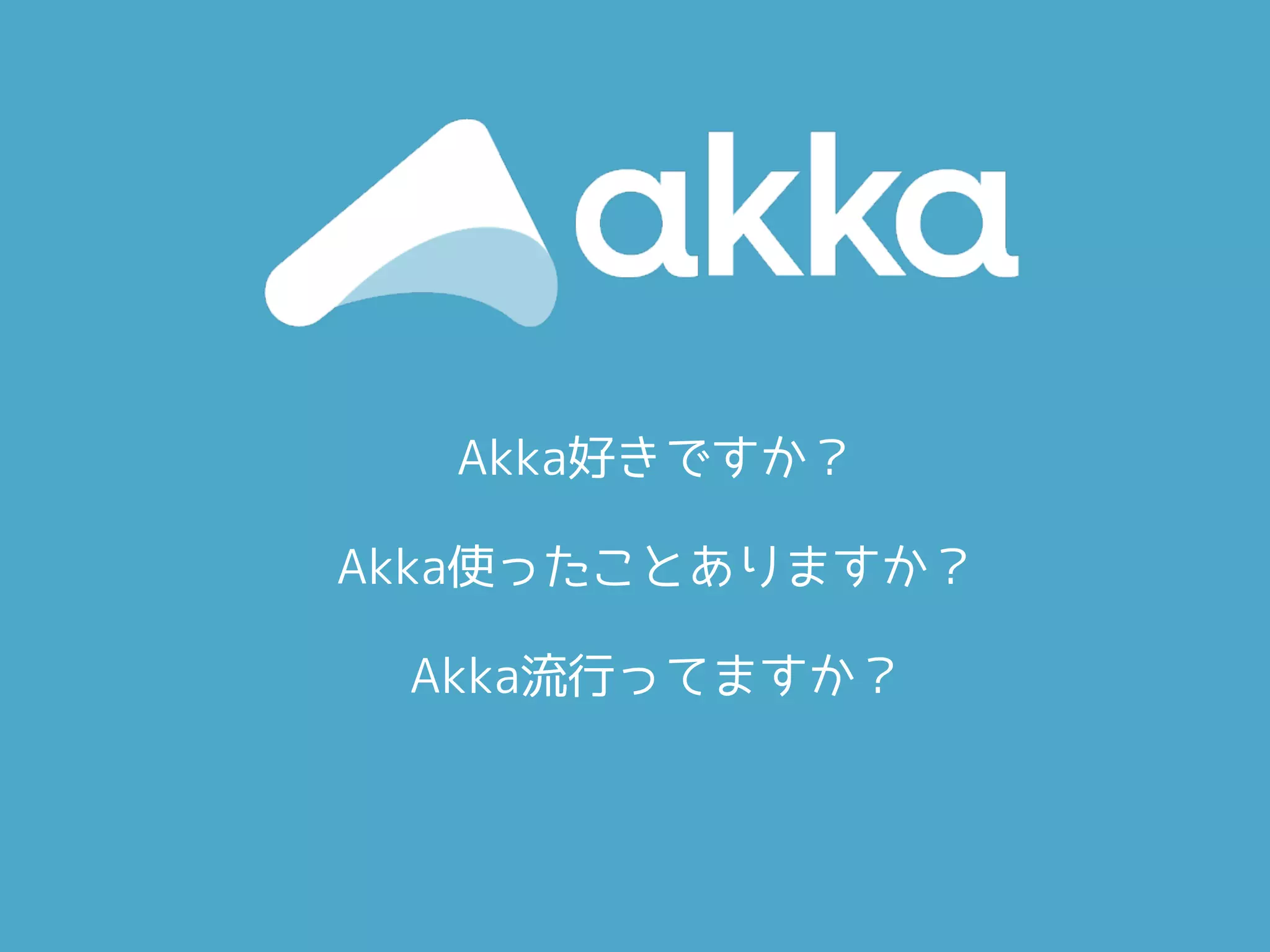Akka好きですか？
Akka使ったことありますか？
Akka流行ってますか？
 