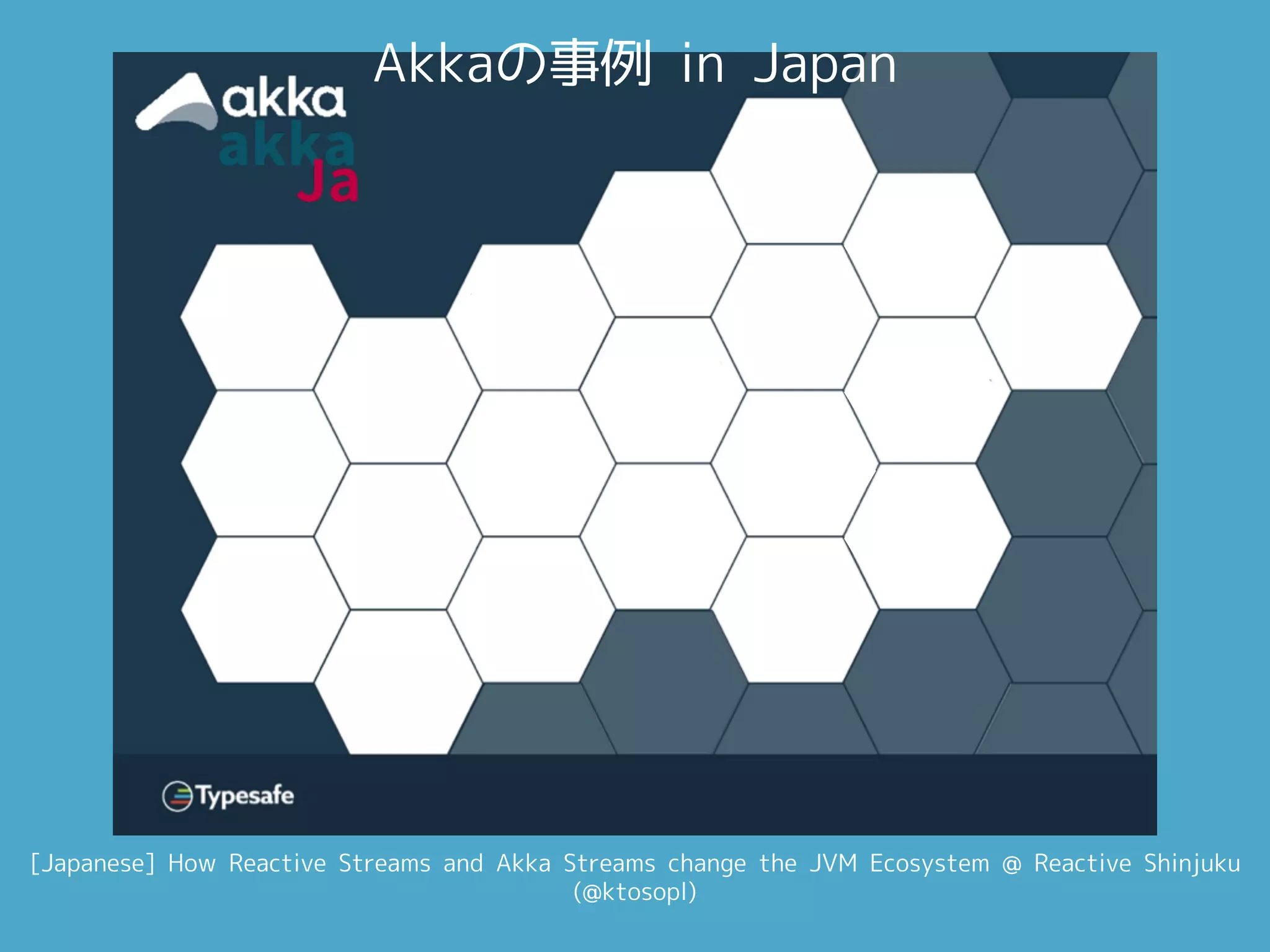 [Japanese] How Reactive Streams and Akka Streams change the JVM Ecosystem @ Reactive Shinjuku
(@ktosopl)
Akkaの事例 in Japan
 