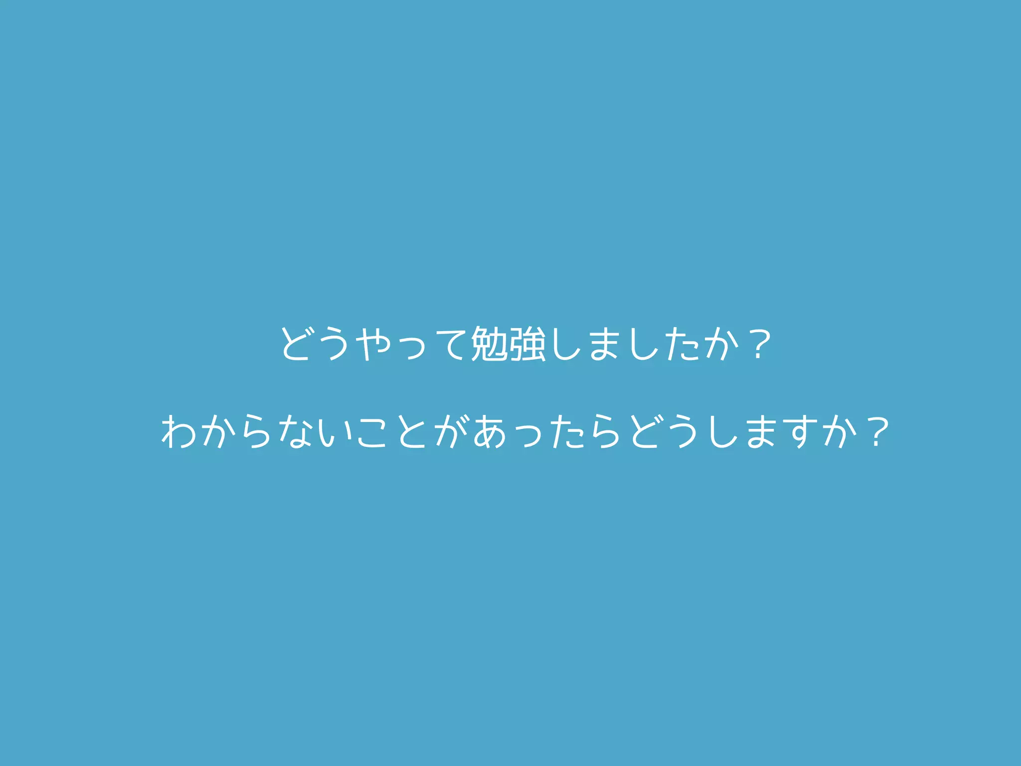 どうやって勉強しましたか？
わからないことがあったらどうしますか？
 