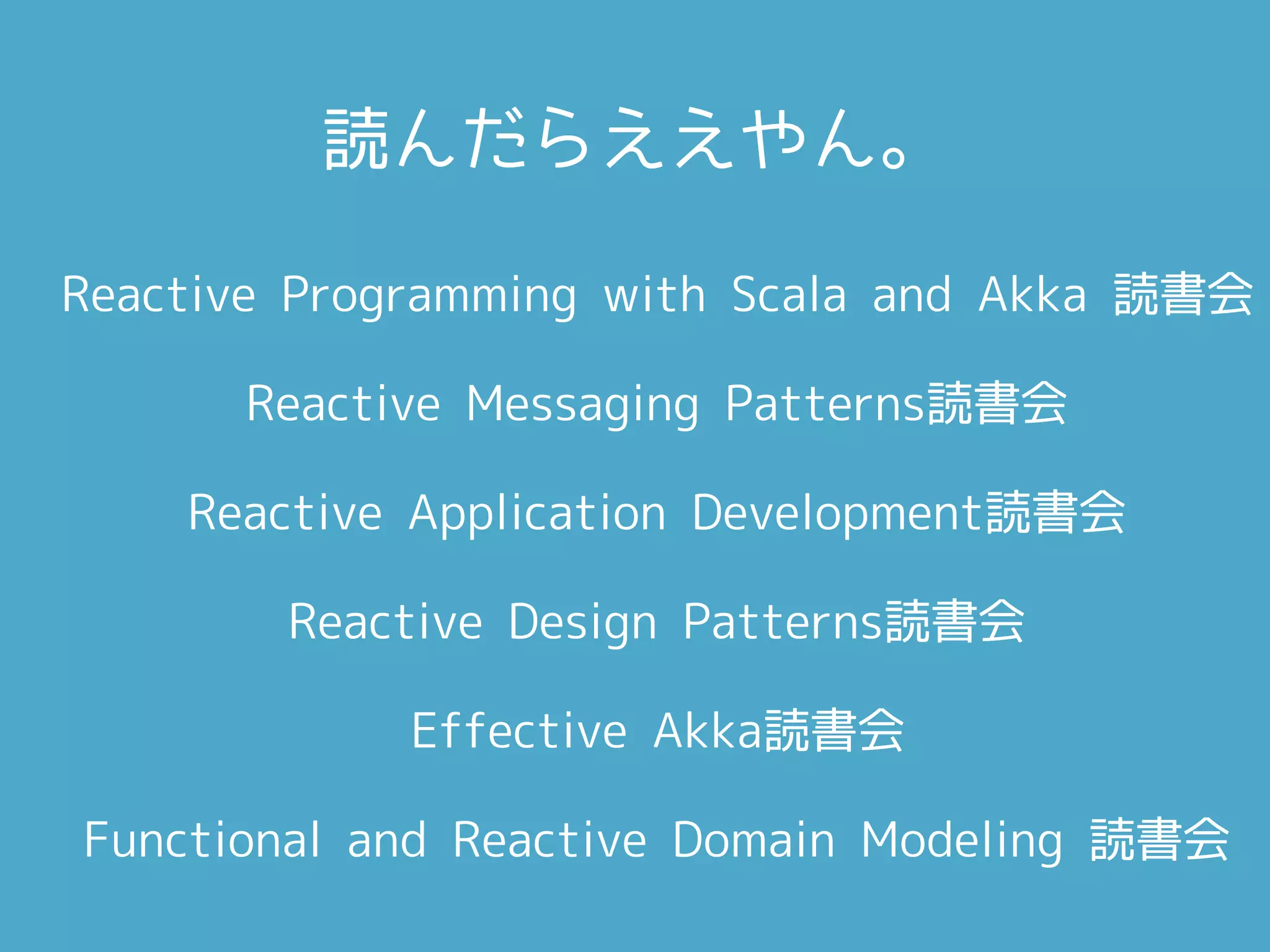 読んだらええやん。
Reactive Programming with Scala and Akka 読書会
Reactive Messaging Patterns読書会
Reactive Application Development読書会
Reactive Design Patterns読書会
Effective Akka読書会
Functional and Reactive Domain Modeling 読書会
 