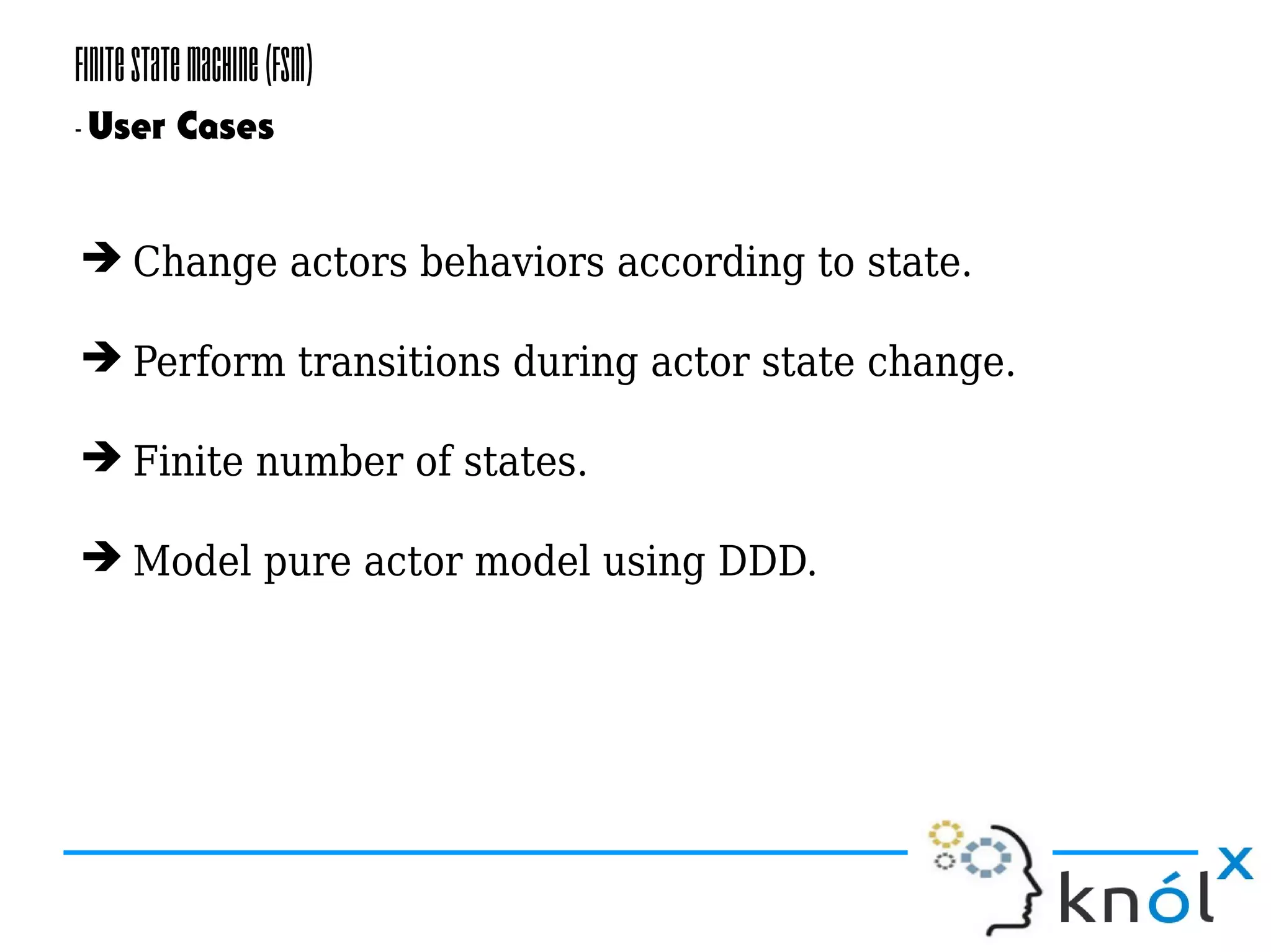 FiniteStateMachine(FSM)
-User Cases
➔ Change actors behaviors according to state.
➔ Perform transitions during actor state change.
➔ Finite number of states.
➔ Model pure actor model using DDD.
 